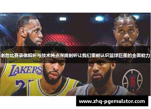 老詹比赛录像解析与技术特点深度剖析让我们重新认识篮球巨星的全面能力 老詹比赛录像解析与技术特点深度剖析让我们重新认识篮球巨星的全面能力