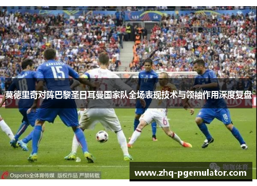 莫德里奇对阵巴黎圣日耳曼国家队全场表现技术与领袖作用深度复盘