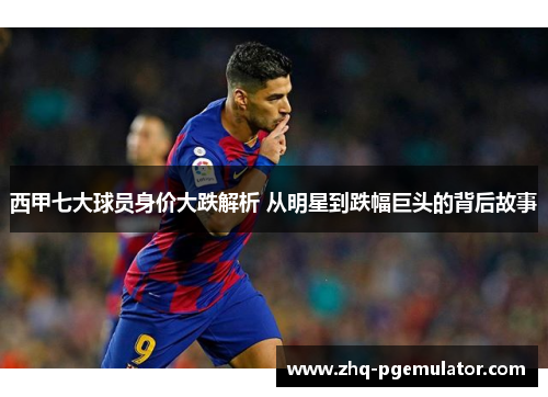 西甲七大球员身价大跌解析 从明星到跌幅巨头的背后故事