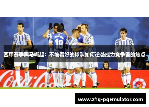 西甲赛季黑马崛起：不被看好的球队如何逆袭成为竞争者的焦点