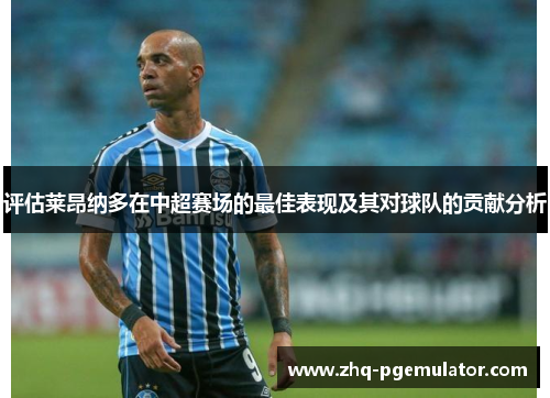 评估莱昂纳多在中超赛场的最佳表现及其对球队的贡献分析