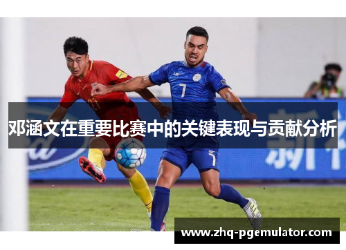 邓涵文在重要比赛中的关键表现与贡献分析