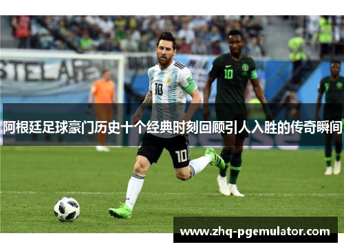 阿根廷足球豪门历史十个经典时刻回顾引人入胜的传奇瞬间