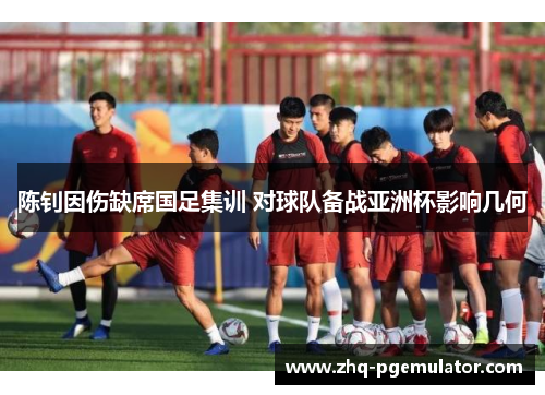 陈钊因伤缺席国足集训 对球队备战亚洲杯影响几何