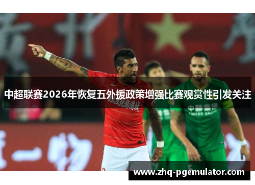 中超联赛2026年恢复五外援政策增强比赛观赏性引发关注