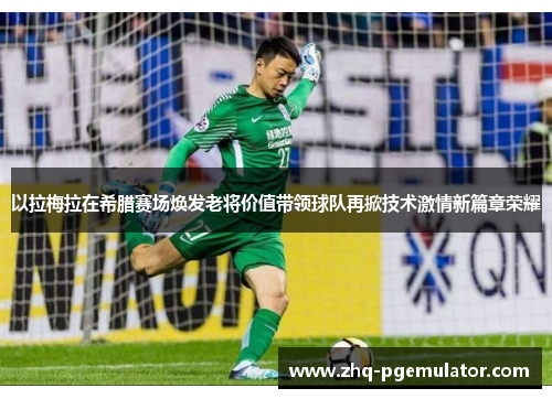以拉梅拉在希腊赛场焕发老将价值带领球队再掀技术激情新篇章荣耀 以拉梅拉在希腊赛场焕发老将价值带领球队再掀技术激情新篇章荣耀