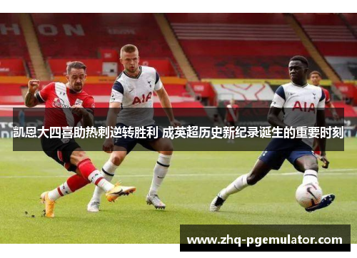 凯恩大四喜助热刺逆转胜利 成英超历史新纪录诞生的重要时刻 凯恩大四喜助热刺逆转胜利 成英超历史新纪录诞生的重要时刻