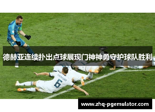 德赫亚连续扑出点球展现门神神勇守护球队胜利