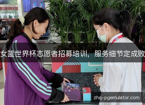 女篮世界杯志愿者招募培训,服务细节定成败 女篮世界杯志愿者招募培训,服务细节定成败