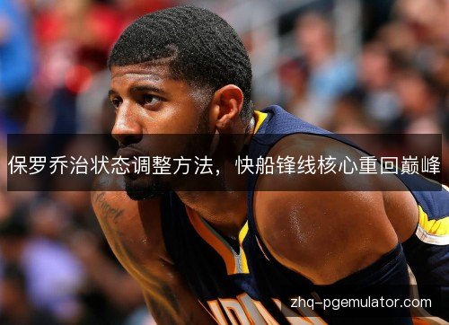 保罗乔治状态调整方法，快船锋线核心重回巅峰