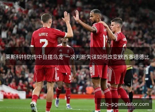 莱斯科特防传中自摆乌龙 一次判断失误如何改变默西塞德德比 莱斯科特防传中自摆乌龙 一次判断失误如何改变默西塞德德比